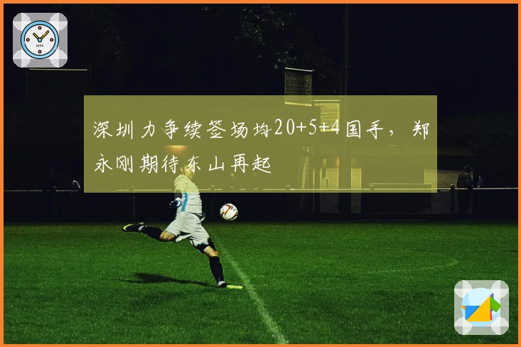 深圳力争续签场均20+5+4国手,郑永刚期待东山再起