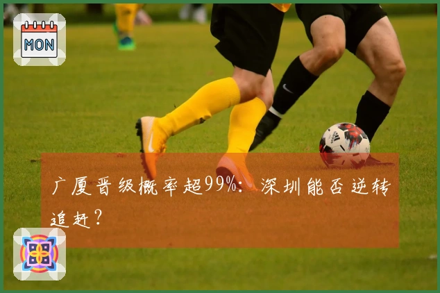 广厦晋级概率超99%：深圳能否逆转追赶？